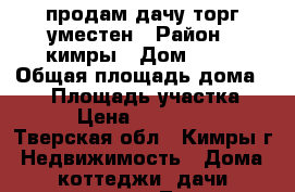 продам дачу торг уместен › Район ­ кимры › Дом ­ 69 › Общая площадь дома ­ 90 › Площадь участка ­ 600 › Цена ­ 2 300 000 - Тверская обл., Кимры г. Недвижимость » Дома, коттеджи, дачи продажа   . Тверская обл.